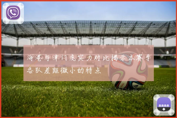 海港与津门虎实力对比揭示本赛季各队差距微小的特点