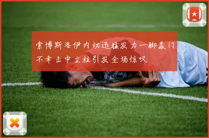 索博斯洛伊内切迅猛发力一脚轰门不幸击中立柱引发全场惊叹