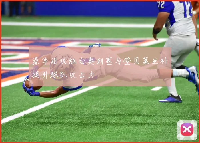 豪华进攻组合奥利塞与登贝莱互补提升球队攻击力
