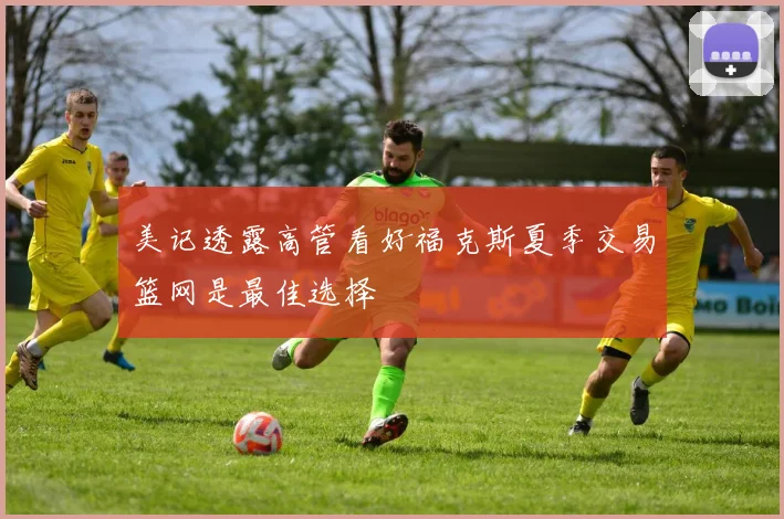 美记透露高管看好福克斯夏季交易篮网是最佳选择