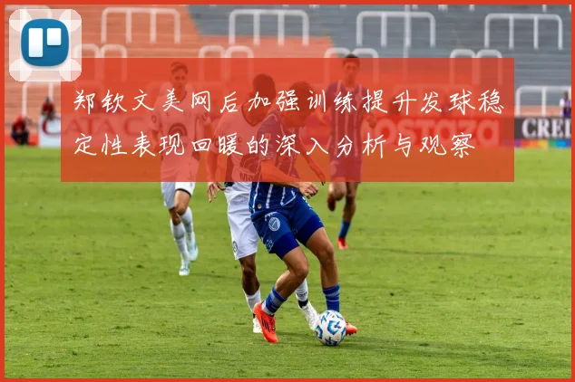 郑钦文美网后加强训练提升发球稳定性表现回暖的深入分析与观察