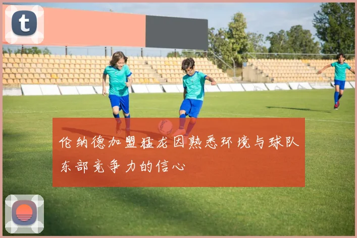 伦纳德加盟猛龙因熟悉环境与球队东部竞争力的信心