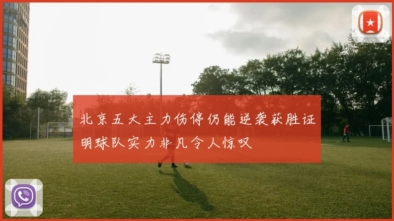 北京五大主力伤停仍能逆袭获胜证明球队实力非凡令人惊叹