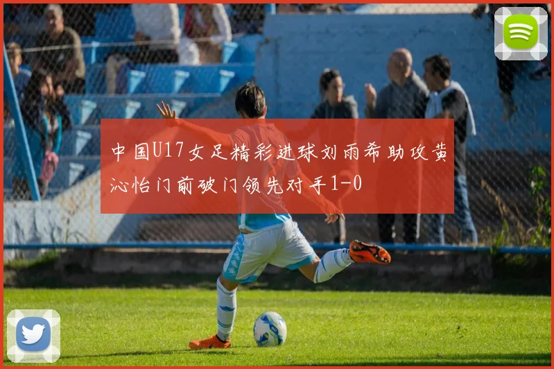 中国U17女足精彩进球刘雨希助攻黄沁怡门前破门领先对手1-0