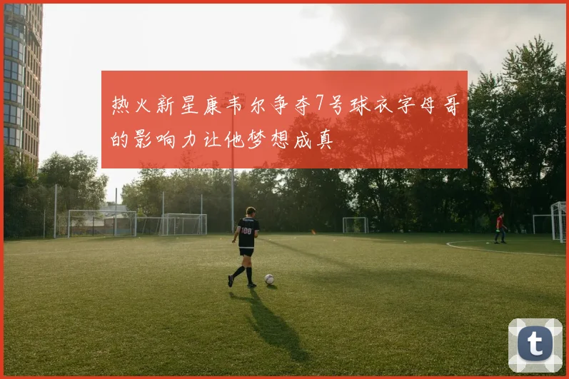 热火新星康韦尔争夺7号球衣字母哥的影响力让他梦想成真