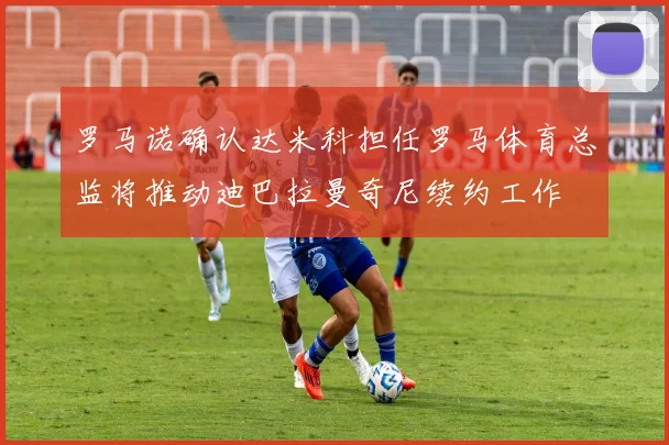 罗马诺确认达米科担任罗马体育总监将推动迪巴拉曼奇尼续约工作