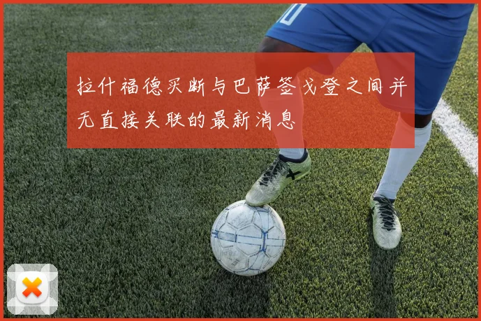 拉什福德买断与巴萨签戈登之间并无直接关联的最新消息