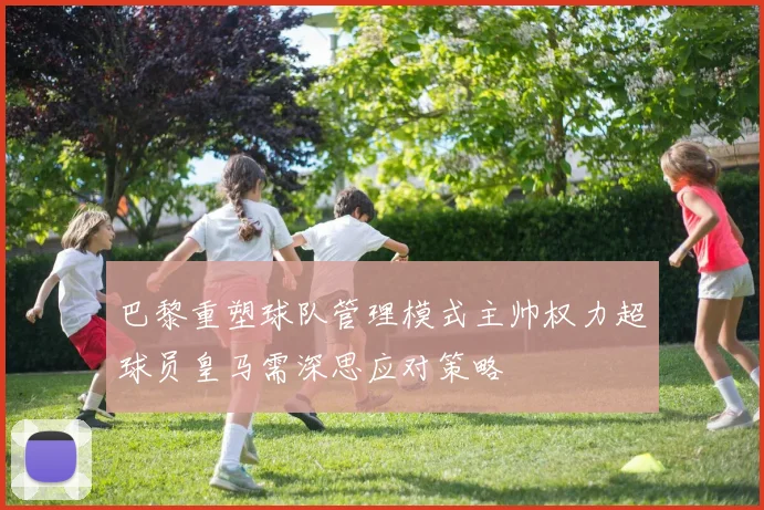 巴黎重塑球队管理模式主帅权力超球员皇马需深思应对策略