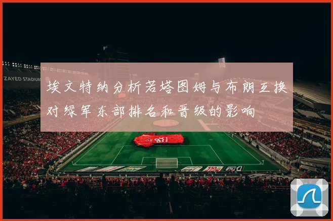 埃文特纳分析若塔图姆与布朗互换对绿军东部排名和晋级的影响