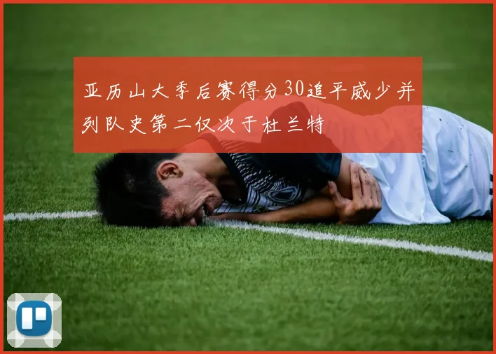 亚历山大季后赛得分30追平威少并列队史第二仅次于杜兰特