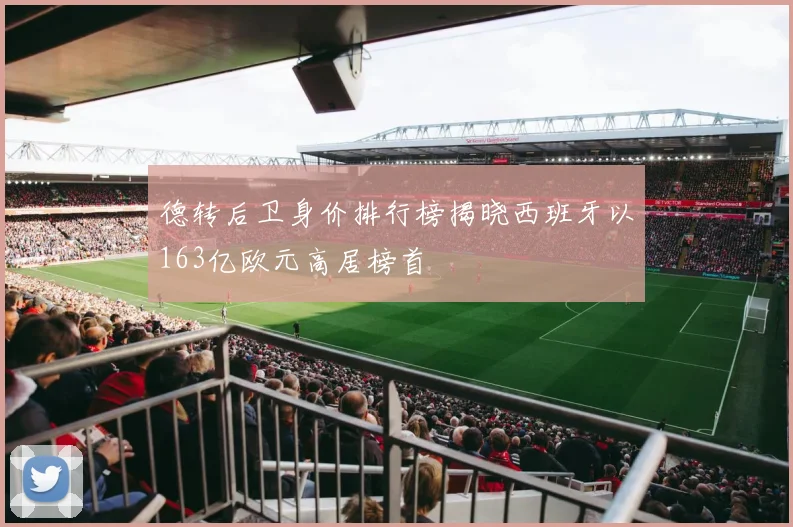 德转后卫身价排行榜揭晓西班牙以163亿欧元高居榜首
