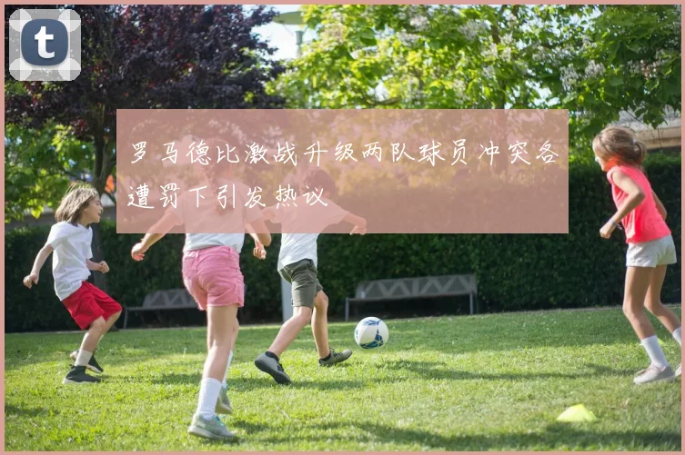 罗马德比激战升级两队球员冲突各遭罚下引发热议
