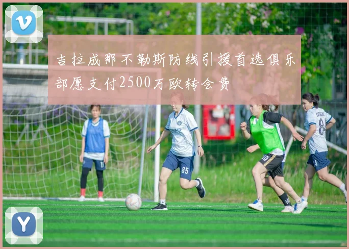 吉拉成那不勒斯防线引援首选俱乐部愿支付2500万欧转会费
