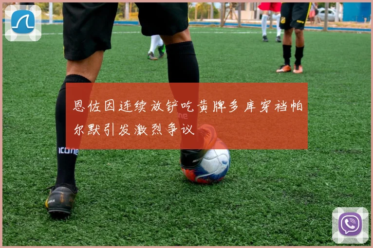 恩佐因连续放铲吃黄牌多库穿裆帕尔默引发激烈争议