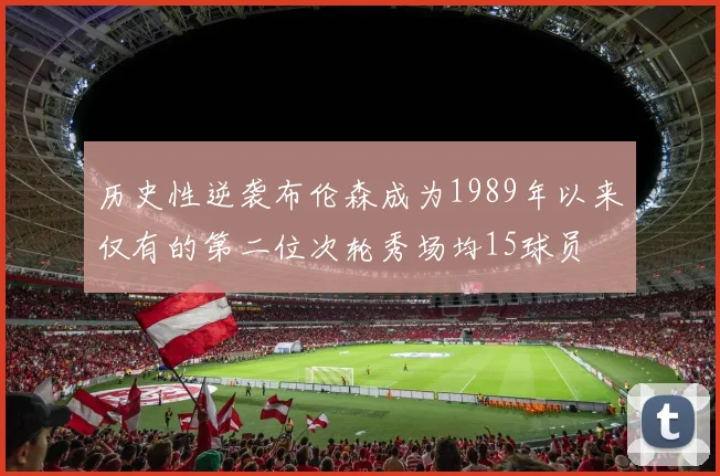 历史性逆袭布伦森成为1989年以来仅有的第二位次轮秀场均15球员